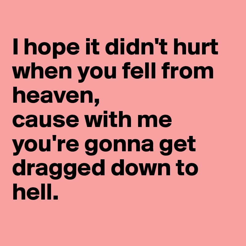 
I hope it didn't hurt when you fell from heaven, 
cause with me you're gonna get dragged down to hell.
