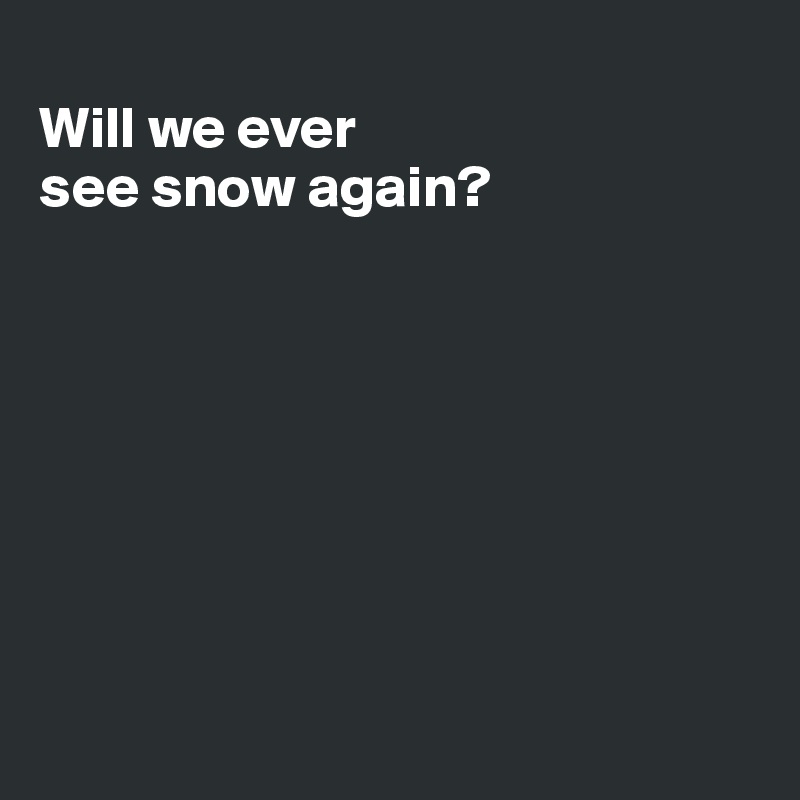 
Will we ever
see snow again?








