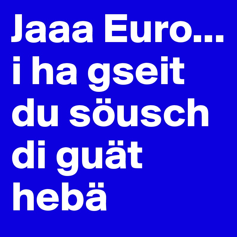 Jaaa Euro...
i ha gseit du söusch di guät hebä