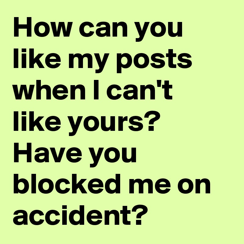 How can you like my posts when I can't like yours? Have you blocked me on accident?