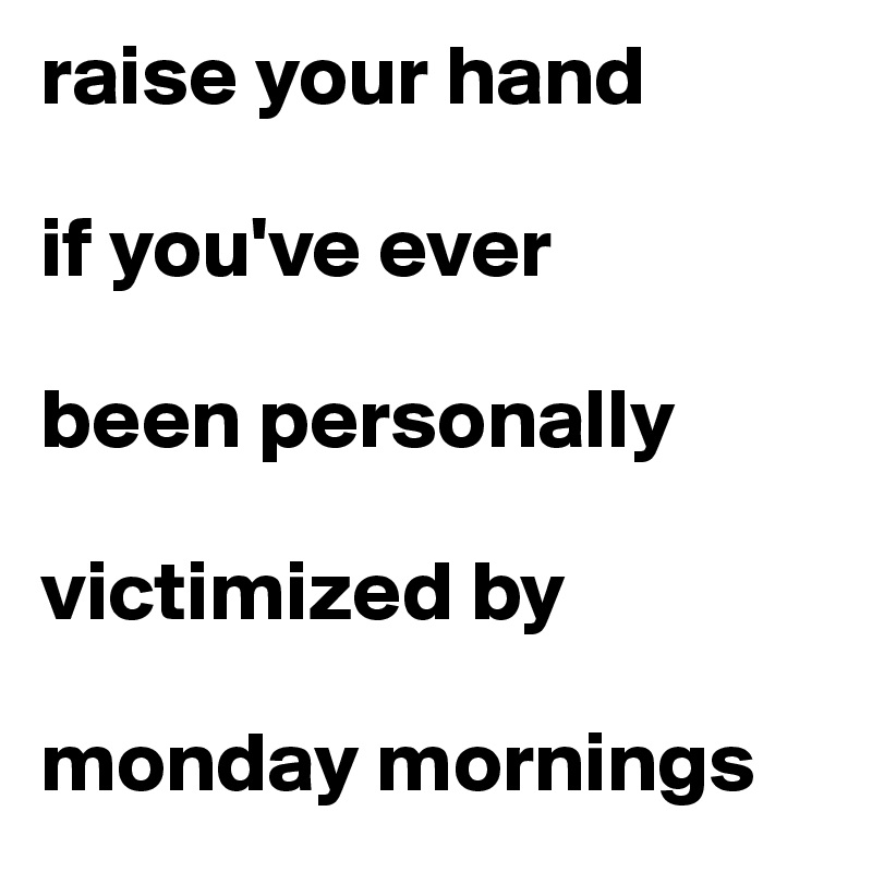 raise your hand

if you've ever

been personally

victimized by

monday mornings