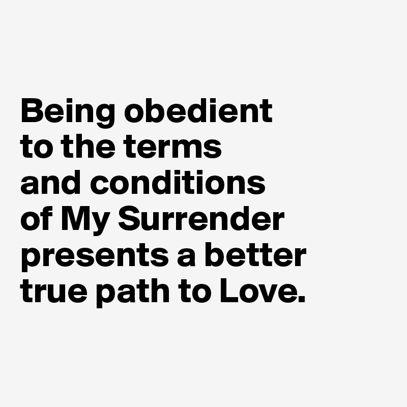 

Being obedient 
to the terms 
and conditions 
of My Surrender presents a better 
true path to Love.

