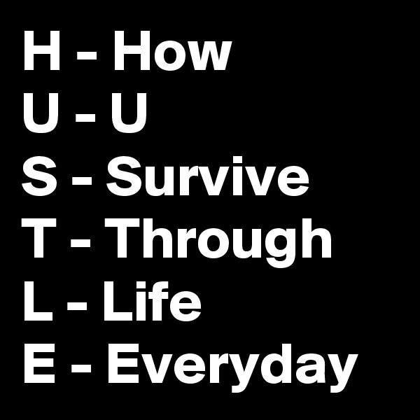 H - How
U - U
S - Survive 
T - Through
L - Life
E - Everyday