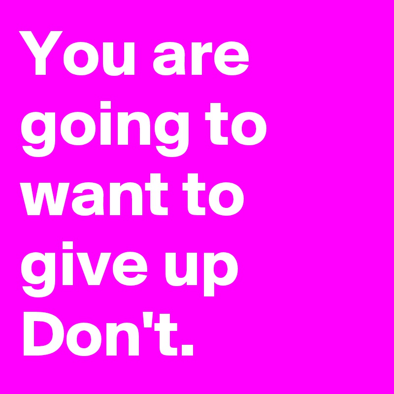 You are going to want to give up Don't. 