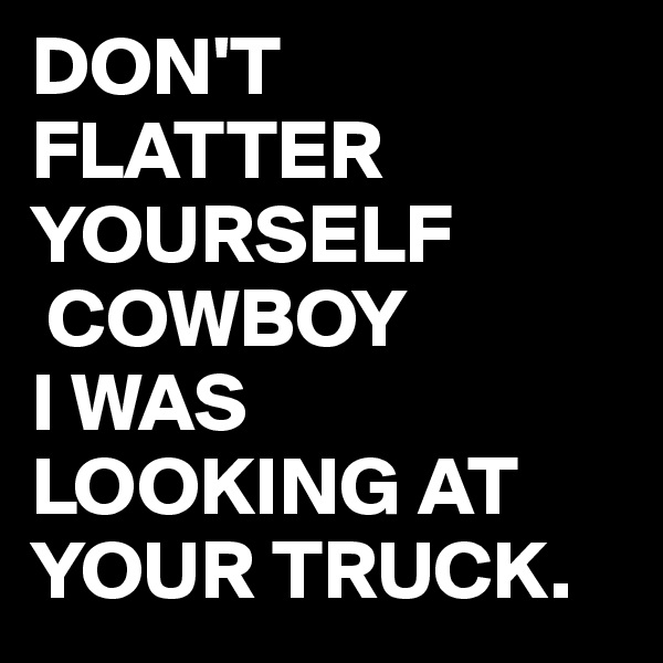 DON'T
FLATTER YOURSELF
 COWBOY
I WAS LOOKING AT YOUR TRUCK.