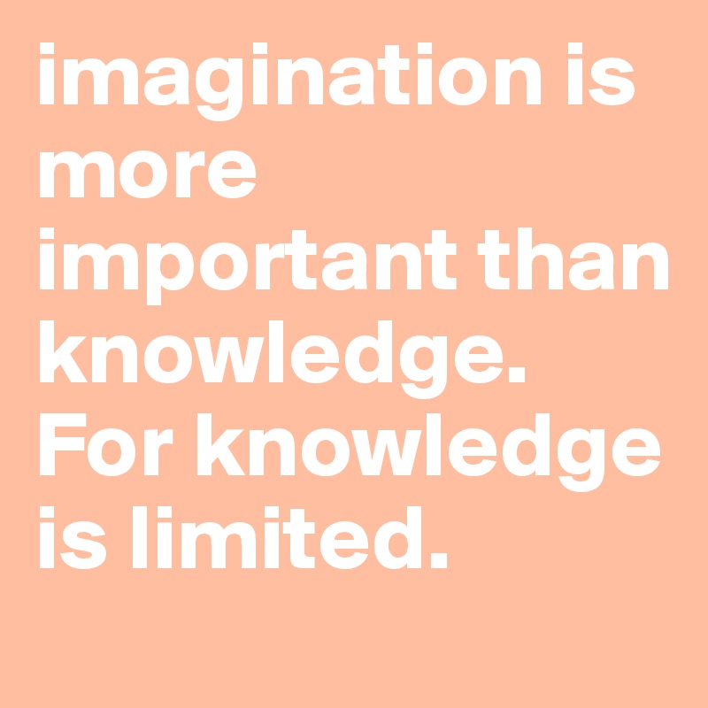 imagination is more important than knowledge. For knowledge is limited. 