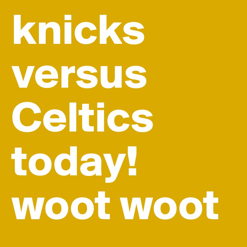 knicks versus Celtics today! woot woot 