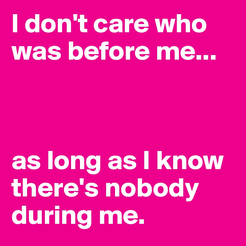 I don't care who was before me...



as long as I know there's nobody during me.