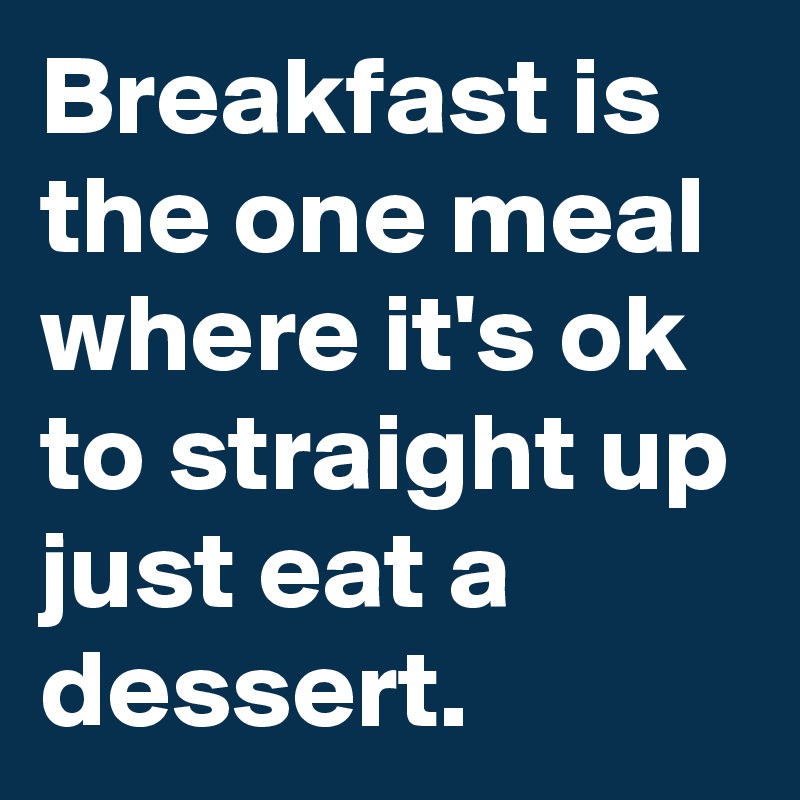 Breakfast is the one meal where it's ok to straight up just eat a dessert.