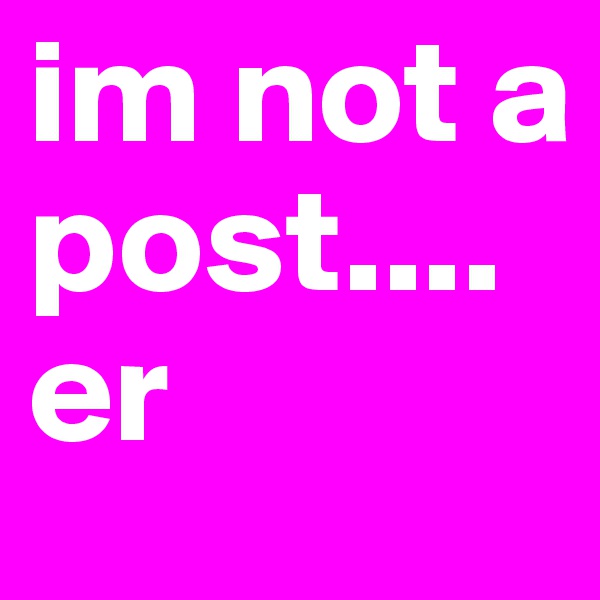 im not a post....er