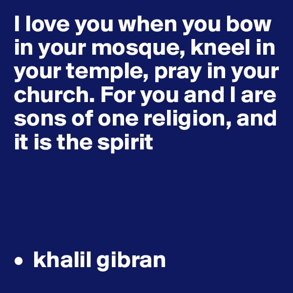 I love you when you bow in your mosque, kneel in your temple, pray in your church. For you and I are sons of one religion, and it is the spirit




•  khalil gibran