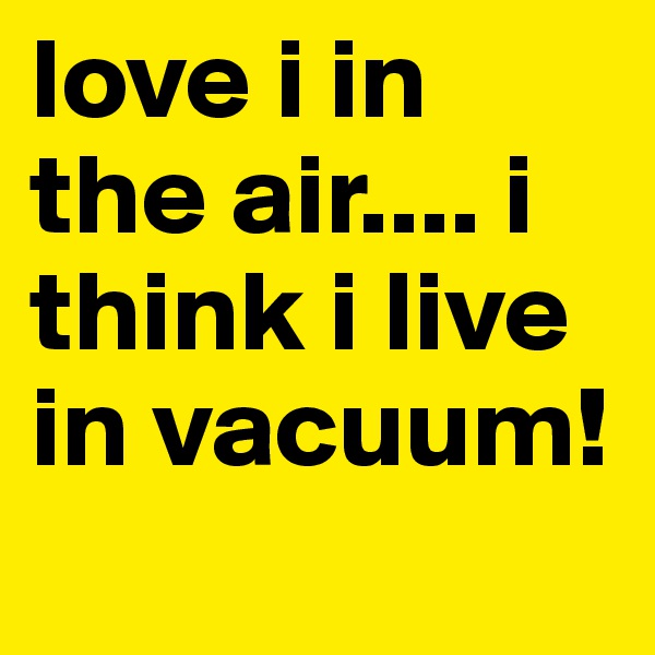 love i in the air.... i think i live in vacuum!

