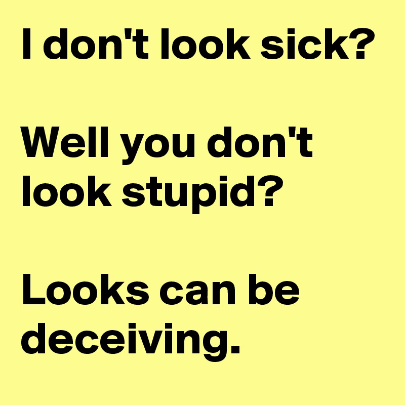 I don't look sick?

Well you don't look stupid?

Looks can be deceiving.