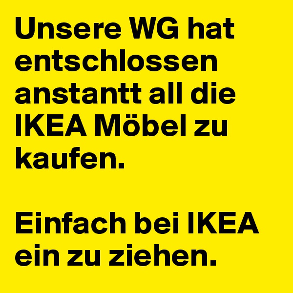 Unsere WG hat entschlossen anstantt all die IKEA Möbel zu kaufen.

Einfach bei IKEA ein zu ziehen.