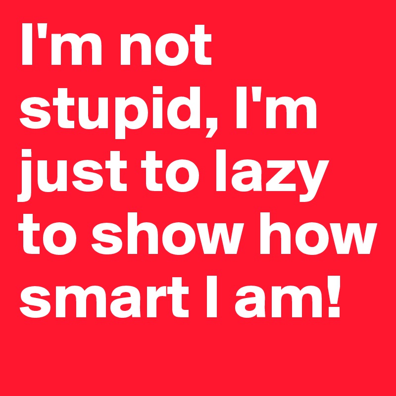 I'm not stupid, I'm just to lazy to show how smart I am!