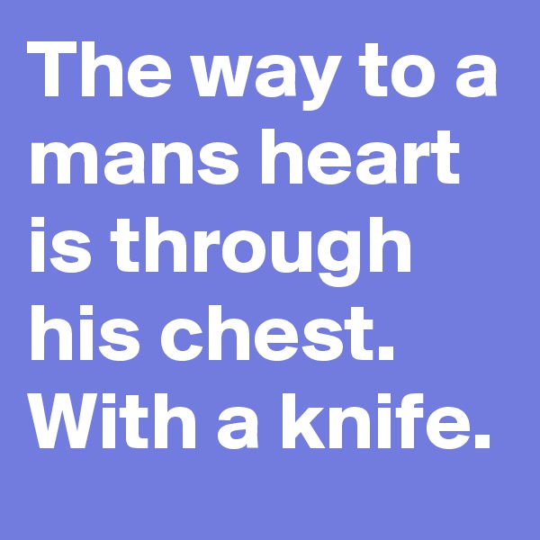 The way to a mans heart is through his chest. With a knife.