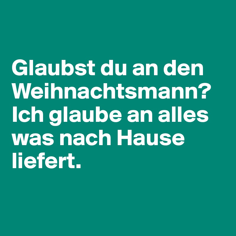 

Glaubst du an den Weihnachtsmann? Ich glaube an alles was nach Hause liefert.

