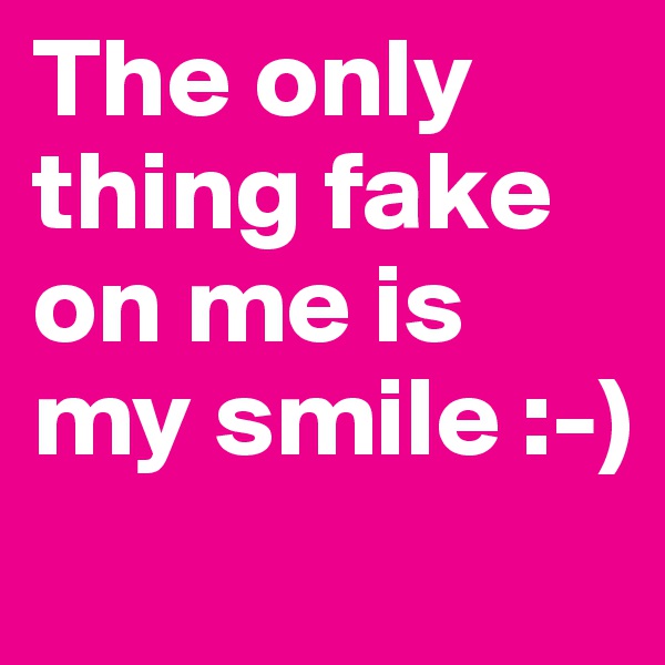 The only thing fake on me is my smile :-)
