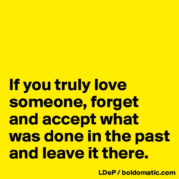



If you truly love someone, forget and accept what was done in the past and leave it there.  