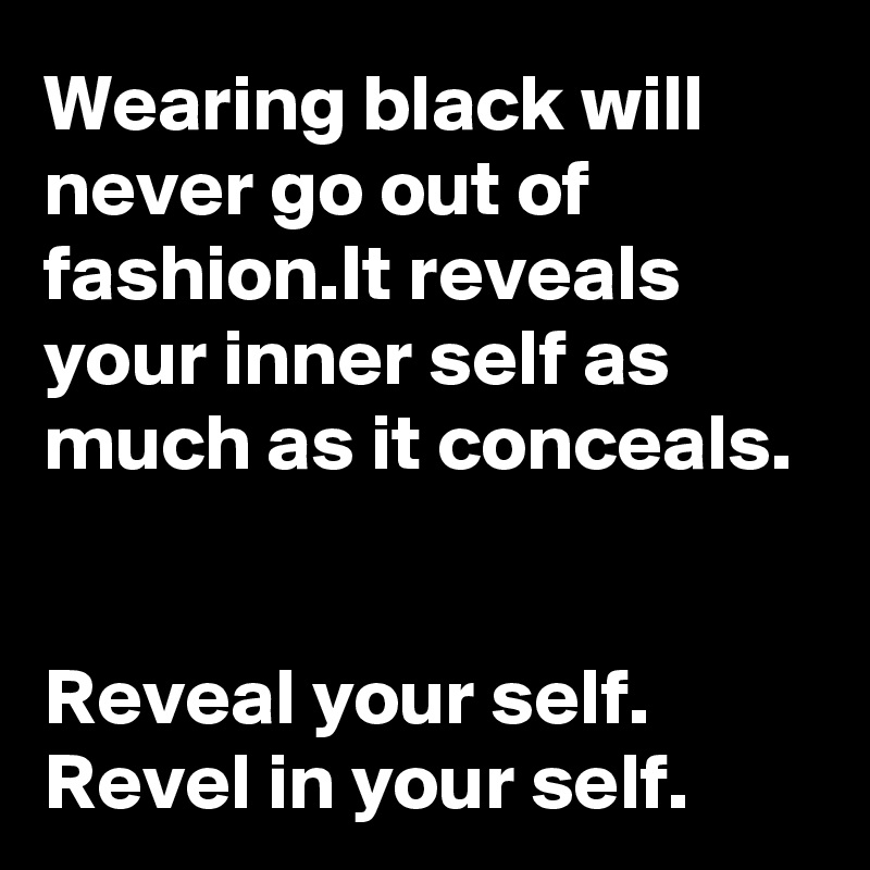 Wearing black will never go out of fashion.It reveals your inner self as much as it conceals.


Reveal your self.
Revel in your self.