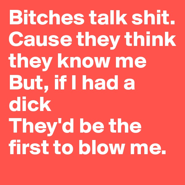 Bitches talk shit. Cause they think they know me
But, if I had a dick
They'd be the first to blow me.
