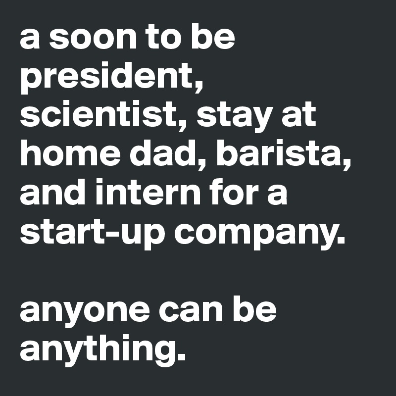 a soon to be president, scientist, stay at home dad, barista, and intern for a start-up company. 

anyone can be anything. 