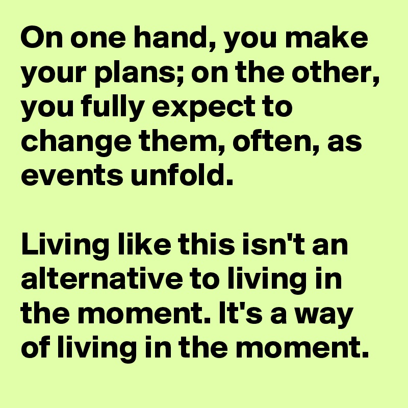 On one hand, you make your plans; on the other, you fully expect to change them, often, as events unfold.

Living like this isn't an alternative to living in the moment. It's a way of living in the moment. 