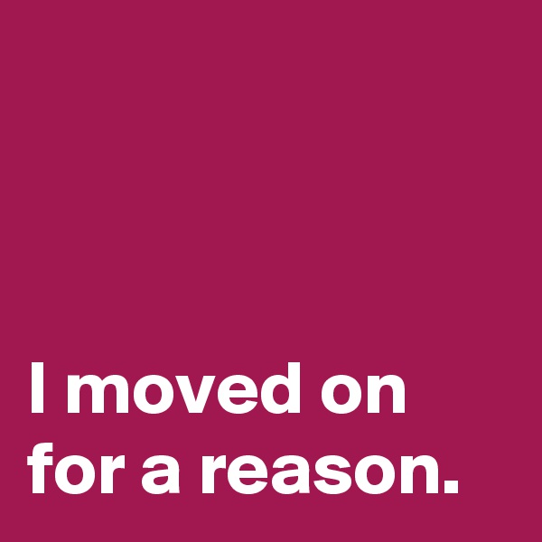 



I moved on 
for a reason.
