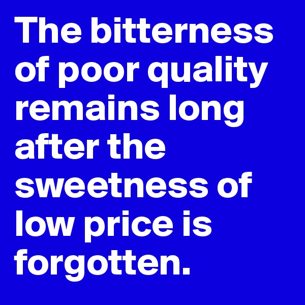 The bitterness of poor quality remains long after the sweetness of low price is forgotten. 