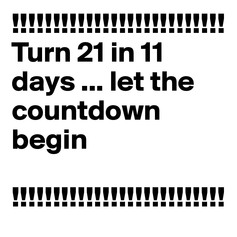 !!!!!!!!!!!!!!!!!!!!!!!!!!
Turn 21 in 11 days ... let the countdown begin

!!!!!!!!!!!!!!!!!!!!!!!!!!