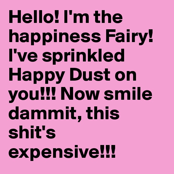 Hello! I'm the happiness Fairy! I've sprinkled Happy Dust on you!!! Now smile dammit, this shit's expensive!!!