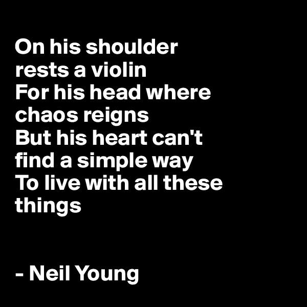 
On his shoulder 
rests a violin
For his head where 
chaos reigns
But his heart can't 
find a simple way
To live with all these things 


- Neil Young 