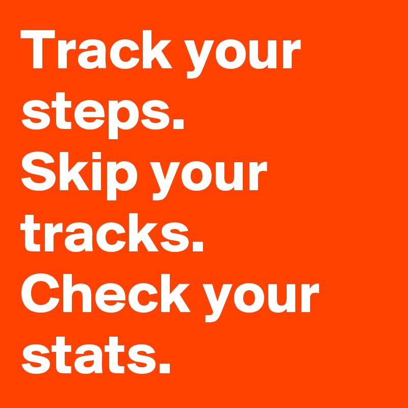 Track your steps.
Skip your tracks.
Check your stats.
