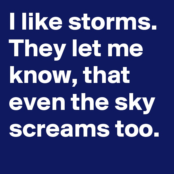 I like storms. They let me know, that even the sky screams too. 