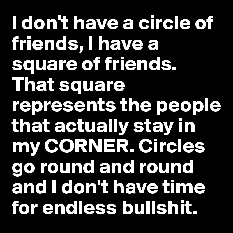 I don't have a circle of friends, I have a square of friends. That square represents the people that actually stay in my CORNER. Circles go round and round and I don't have time for endless bullshit.