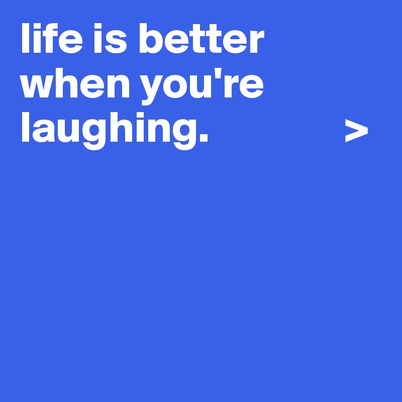 life is better when you're laughing.               >





