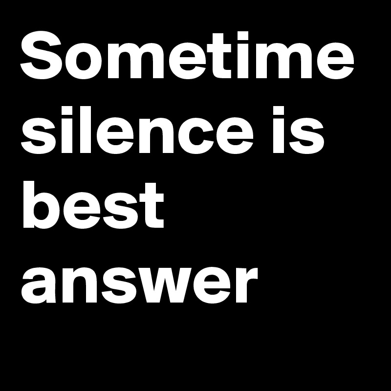 Sometime silence is best answer
