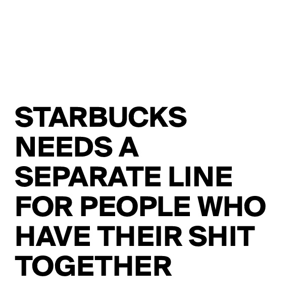 


STARBUCKS NEEDS A SEPARATE LINE FOR PEOPLE WHO HAVE THEIR SHIT TOGETHER