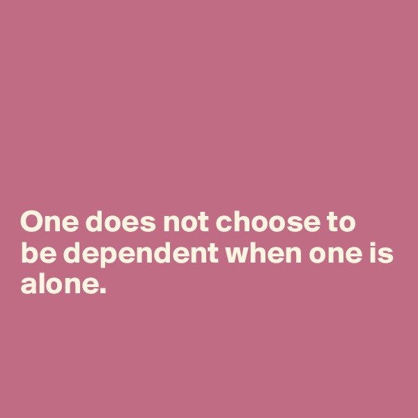 





One does not choose to be dependent when one is alone.


