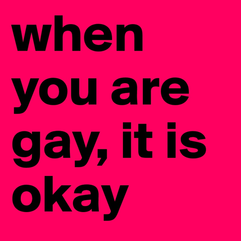 when you are gay, it is okay
