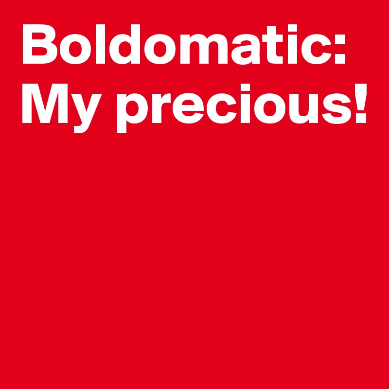 Boldomatic: My precious!


