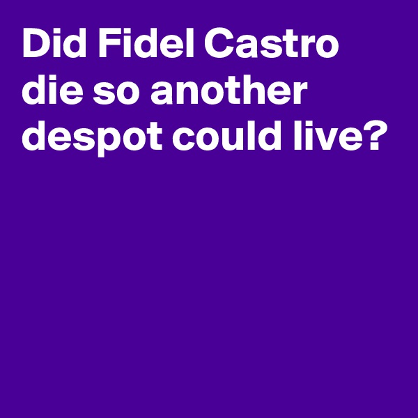 Did Fidel Castro die so another despot could live?



