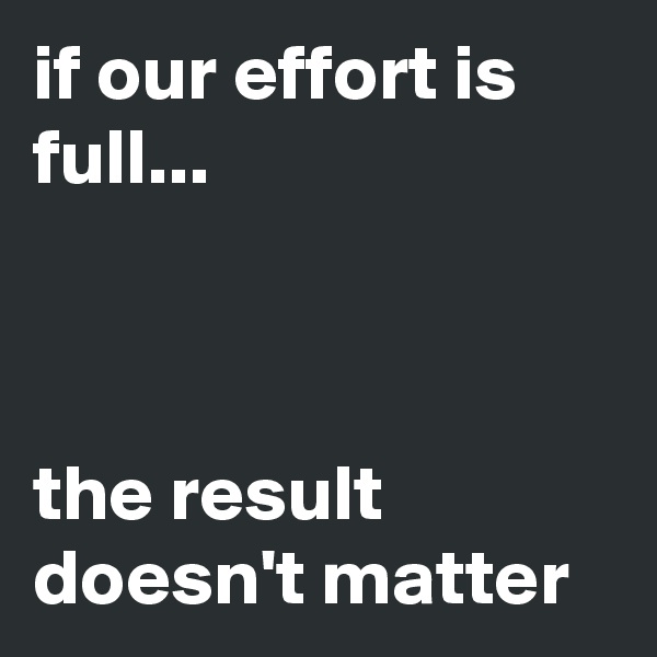 if our effort is full...



the result doesn't matter