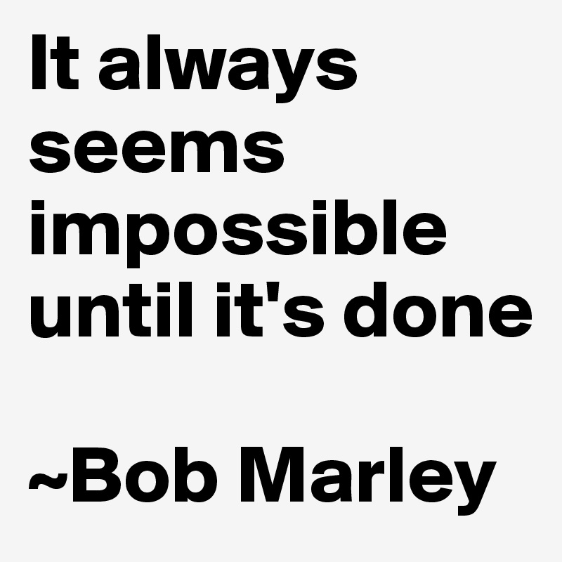 It always seems impossible until it's done 

~Bob Marley