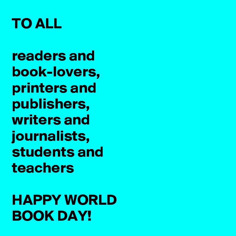 TO ALL

readers and 
book-lovers,
printers and 
publishers,
writers and 
journalists,
students and 
teachers

HAPPY WORLD 
BOOK DAY!