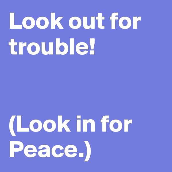 Look out for trouble!


(Look in for Peace.)