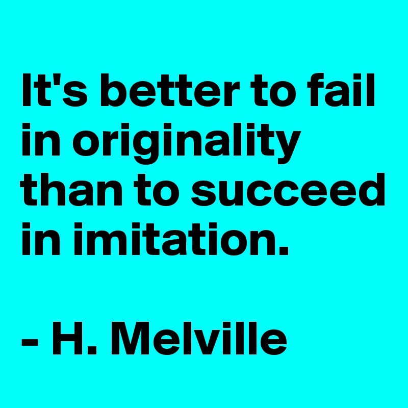 
It's better to fail in originality than to succeed in imitation.

- H. Melville