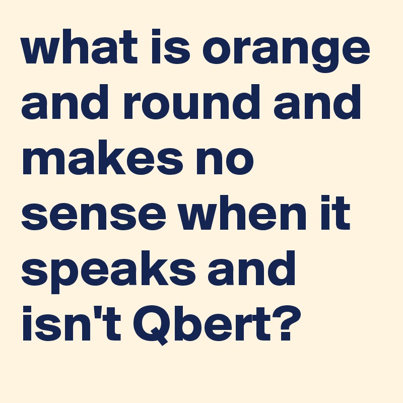 what is orange and round and makes no sense when it speaks and isn't Qbert? 