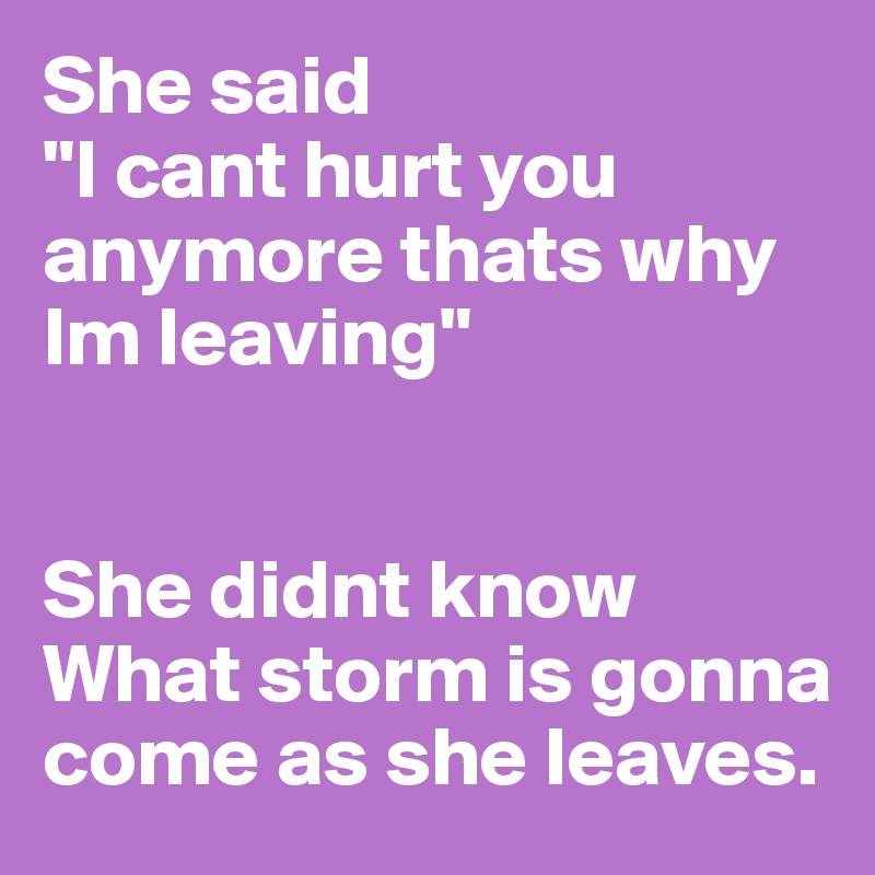 She said
"I cant hurt you anymore thats why Im leaving"


She didnt know 
What storm is gonna come as she leaves.