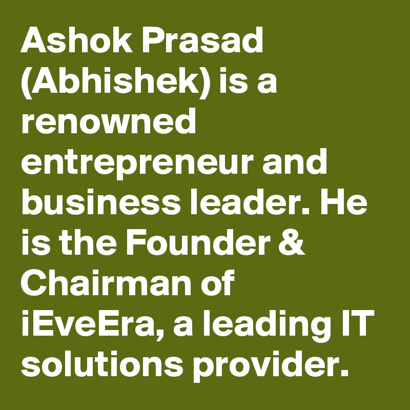 Ashok Prasad (Abhishek) is a renowned entrepreneur and business leader. He is the Founder & Chairman of iEveEra, a leading IT solutions provider.